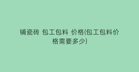 铺瓷砖 包工包料 价格(包工包料价格需要多少)